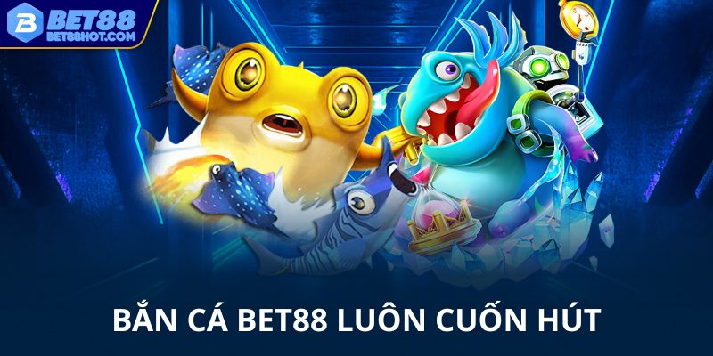 Bắn cá bet88 luôn cuốn hút